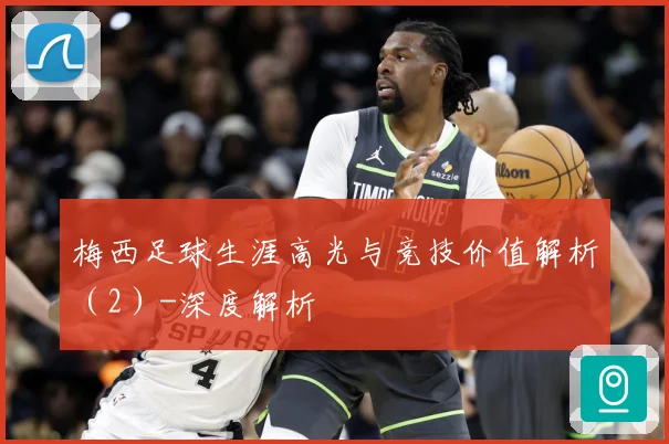 梅西足球生涯高光与竞技价值解析（2）-深度解析