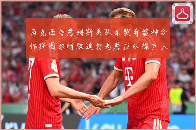 马克西与詹姆斯美队东契奇雷神合作斯图尔特敢追打老詹应以绿巨人赛场复盘-深度解析
