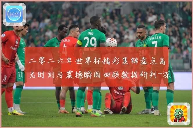 二零二六年世界杯精彩集锦盘点高光时刻与震撼瞬间回顾数据研判-深度解析
