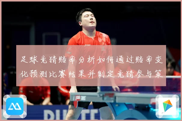 足球竞猜赔率分析如何通过赔率变化预测比赛结果并制定竞猜参与策数据研判-深度解析