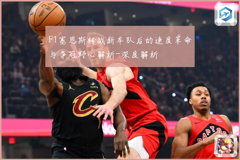 F1塞恩斯转战新车队后的速度革命与争冠野心解析-深度解析