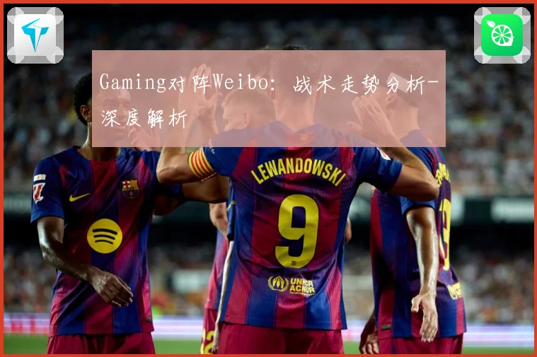 Gaming对阵Weibo：战术走势分析-深度解析