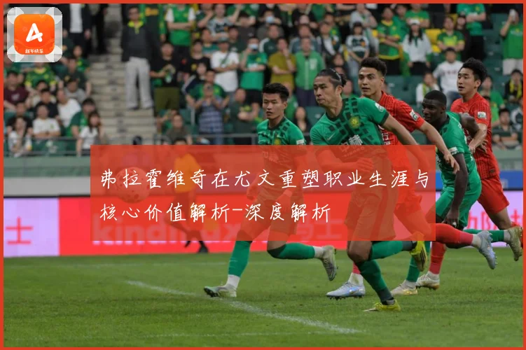 弗拉霍维奇在尤文重塑职业生涯与核心价值解析-深度解析