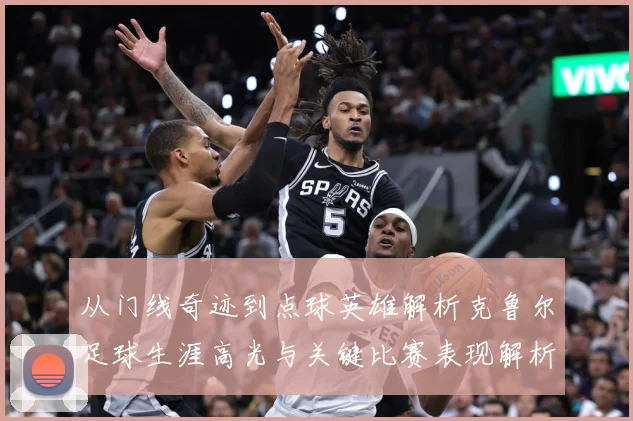 从门线奇迹到点球英雄解析克鲁尔足球生涯高光与关键比赛表现解析-深度解析