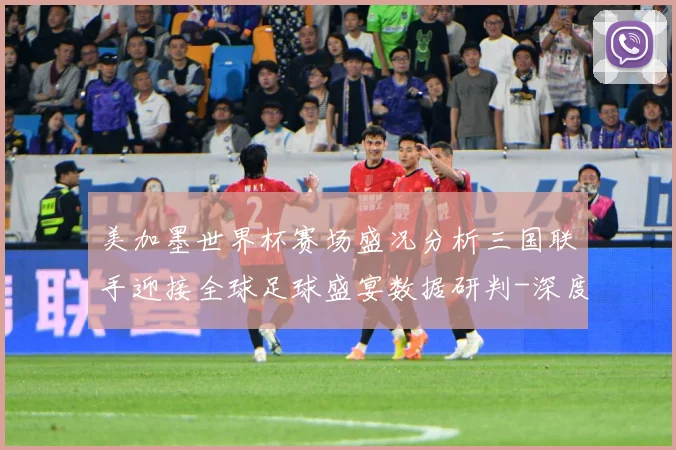 美加墨世界杯赛场盛况分析三国联手迎接全球足球盛宴数据研判-深度解析