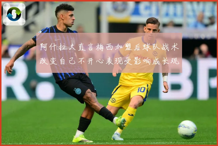 阿什拉夫直言梅西加盟后球队战术改变自己不开心表现受影响成长观察-深度解析