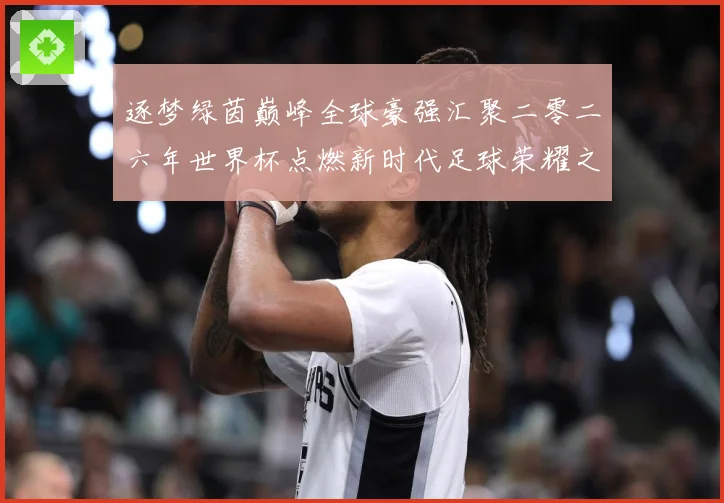 逐梦绿茵巅峰全球豪强汇聚二零二六年世界杯点燃新时代足球荣耀之数据研判-深度解析