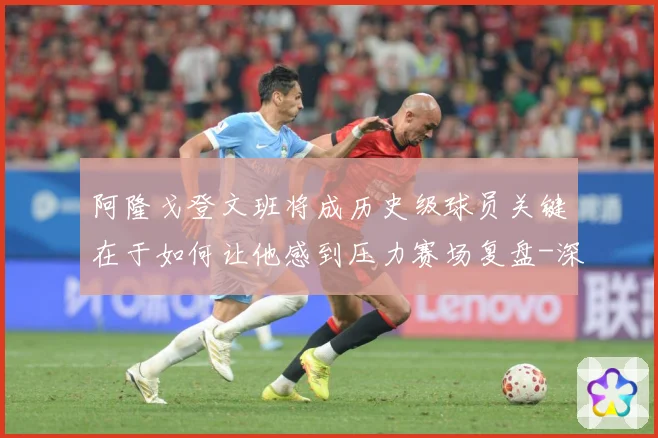 阿隆戈登文班将成历史级球员关键在于如何让他感到压力赛场复盘-深度解析