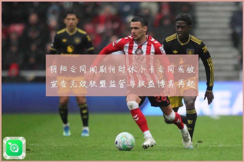 阴阳合同闹剧何时休小卡合同或被宣告无效联盟监管与权益博弈再起赛事前瞻-深度解析