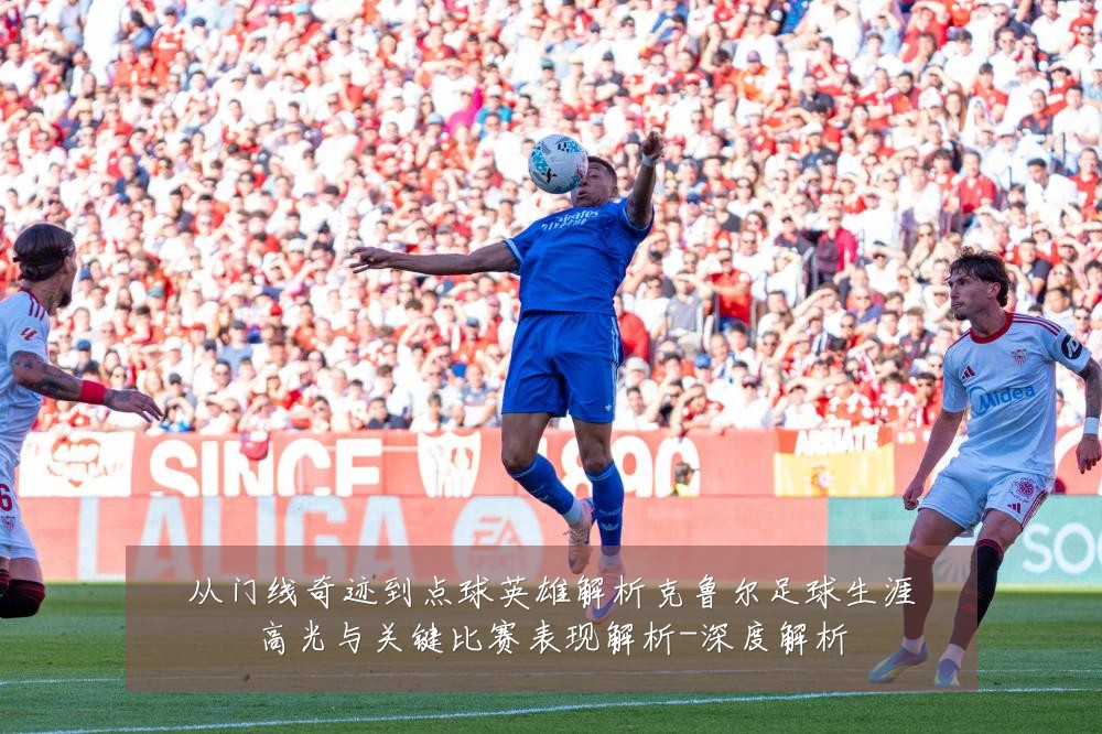 从门线奇迹到点球英雄解析克鲁尔足球生涯高光与关键比赛表现解析-深度解析