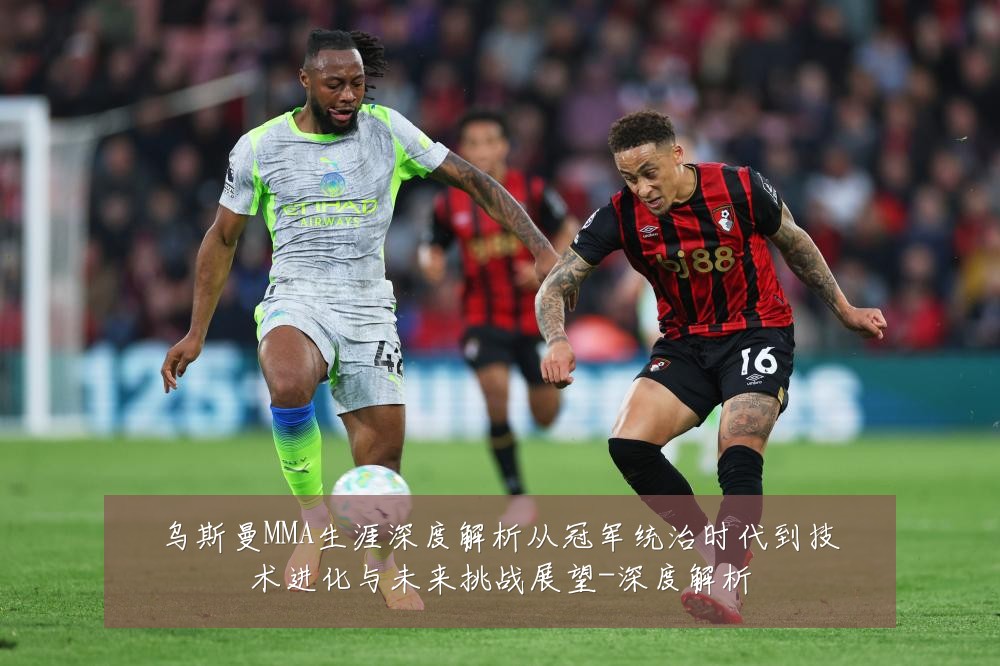 乌斯曼MMA生涯深度解析从冠军统治时代到技术进化与未来挑战展望-深度解析