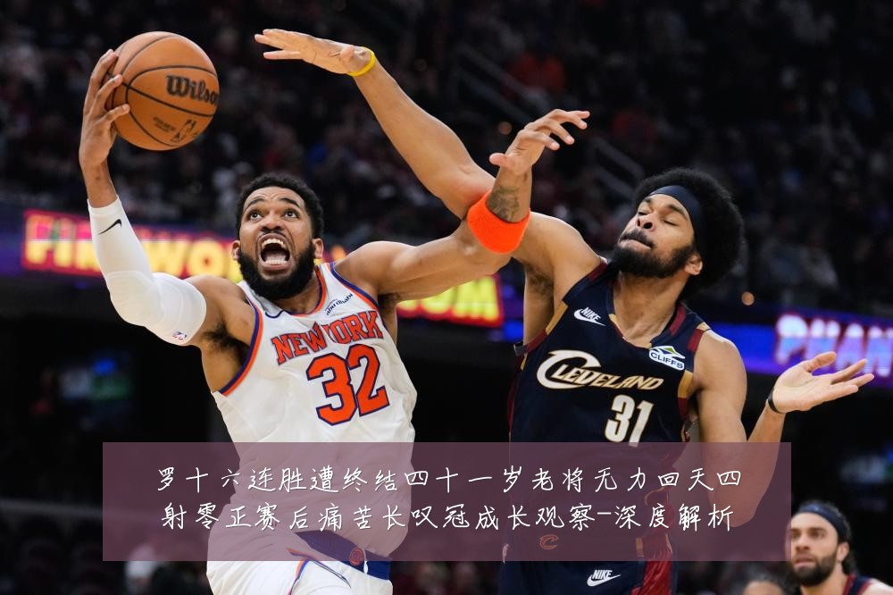 罗十六连胜遭终结四十一岁老将无力回天四射零正赛后痛苦长叹冠成长观察-深度解析
