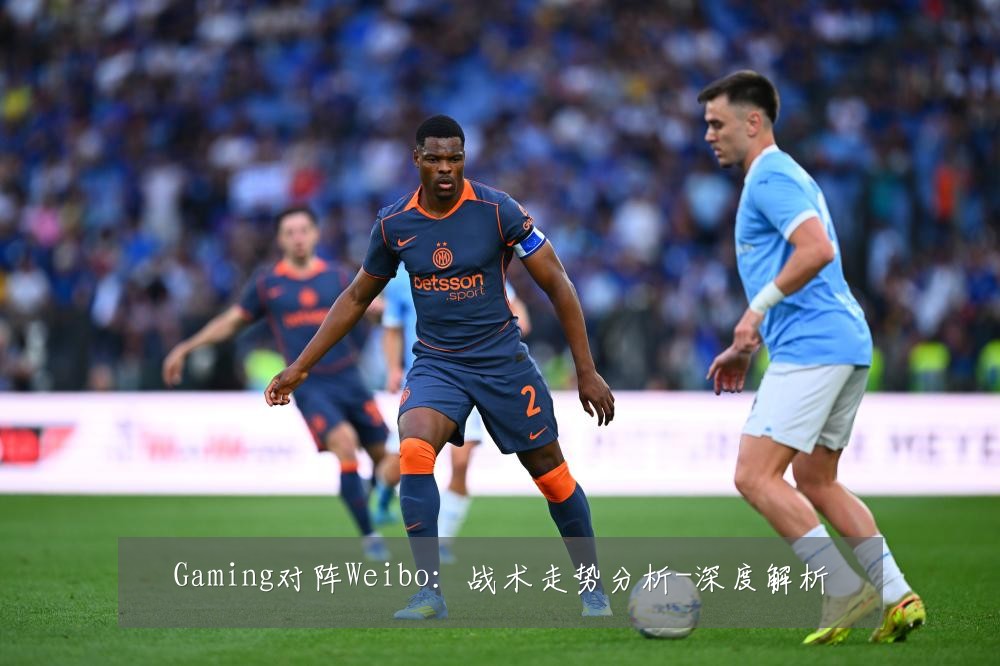 Gaming对阵Weibo:战术走势分析-深度解析