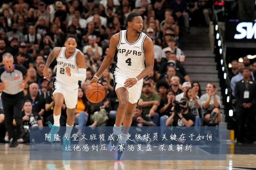 阿隆戈登文班将成历史级球员关键在于如何让他感到压力赛场复盘-深度解析